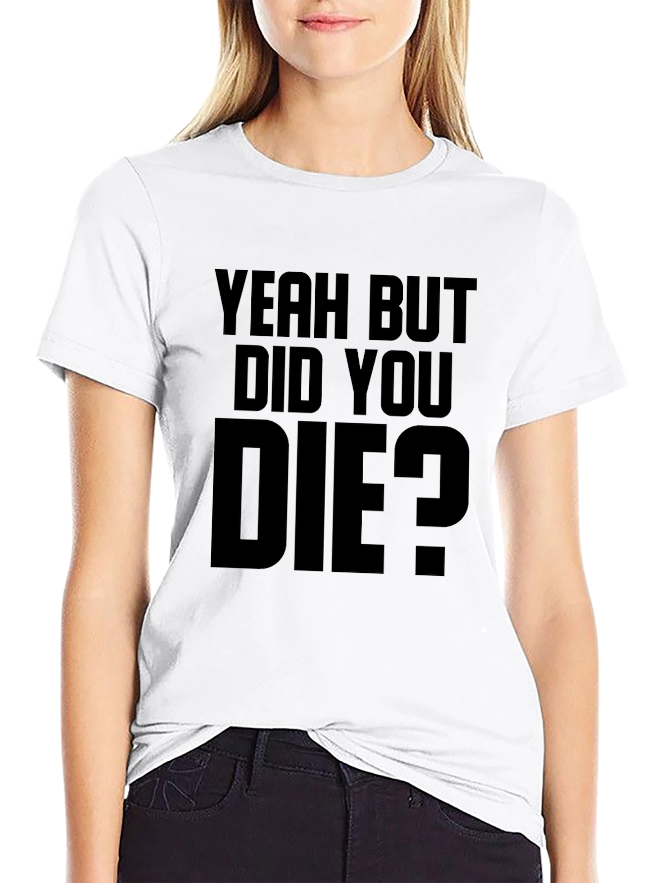 Yeah But Did You Die T-Shirt